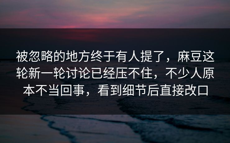 被忽略的地方终于有人提了，麻豆这轮新一轮讨论已经压不住，不少人原本不当回事，看到细节后直接改口