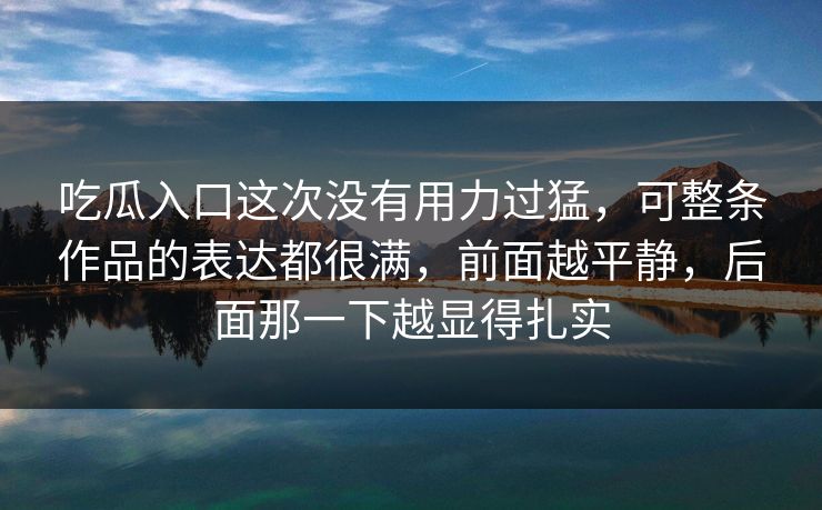 吃瓜入口这次没有用力过猛，可整条作品的表达都很满，前面越平静，后面那一下越显得扎实