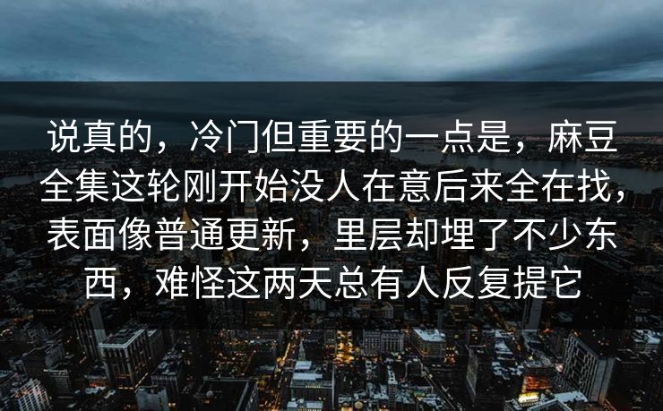 说真的，冷门但重要的一点是，麻豆全集这轮刚开始没人在意后来全在找，表面像普通更新，里层却埋了不少东西，难怪这两天总有人反复提它
