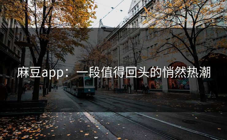麻豆app：一段值得回头的悄然热潮
