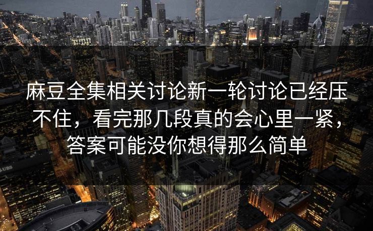 麻豆全集相关讨论新一轮讨论已经压不住，看完那几段真的会心里一紧，答案可能没你想得那么简单