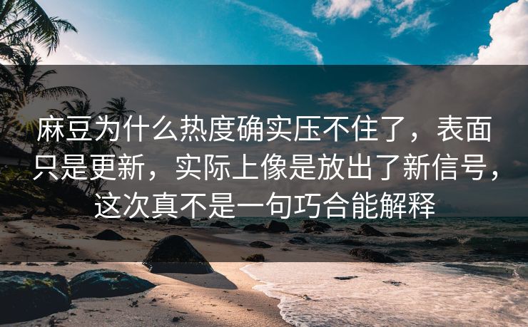 麻豆为什么热度确实压不住了，表面只是更新，实际上像是放出了新信号，这次真不是一句巧合能解释