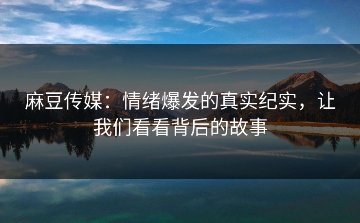 麻豆传媒：情绪爆发的真实纪实，让我们看看背后的故事