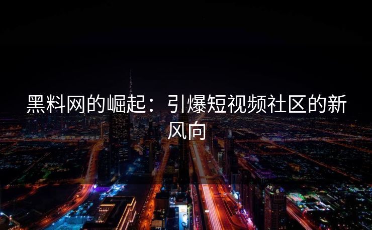 黑料网的崛起：引爆短视频社区的新风向