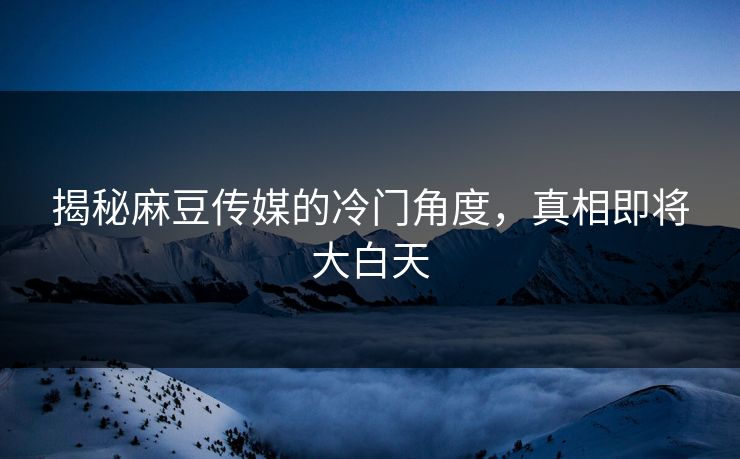 揭秘麻豆传媒的冷门角度，真相即将大白天