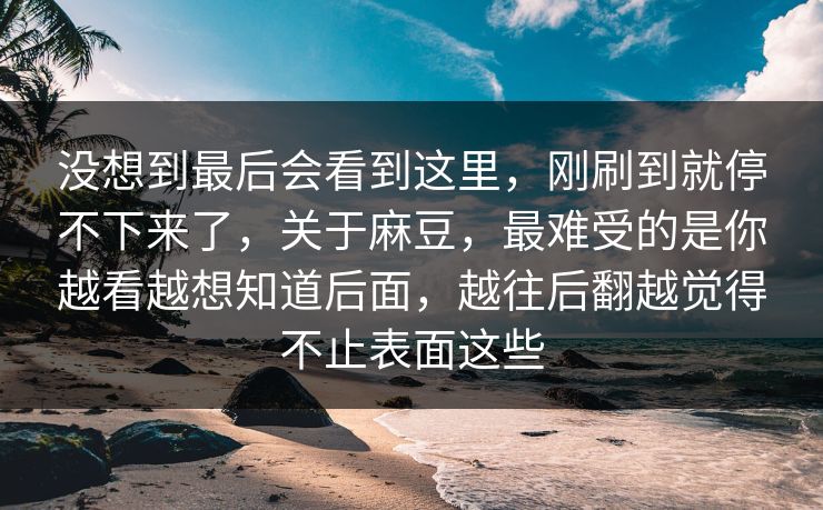 没想到最后会看到这里，刚刷到就停不下来了，关于麻豆，最难受的是你越看越想知道后面，越往后翻越觉得不止表面这些