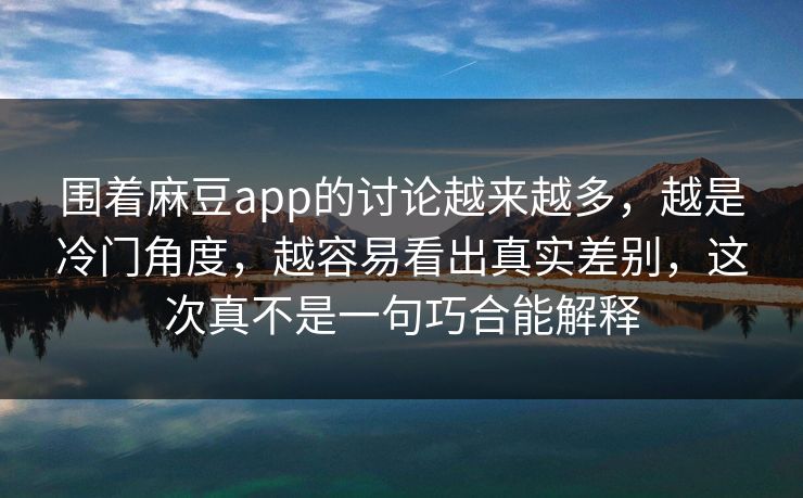 围着麻豆app的讨论越来越多，越是冷门角度，越容易看出真实差别，这次真不是一句巧合能解释