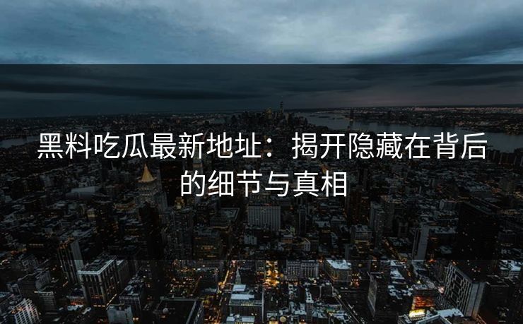 黑料吃瓜最新地址：揭开隐藏在背后的细节与真相