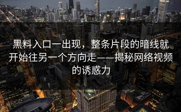 黑料入口一出现，整条片段的暗线就开始往另一个方向走——揭秘网络视频的诱惑力