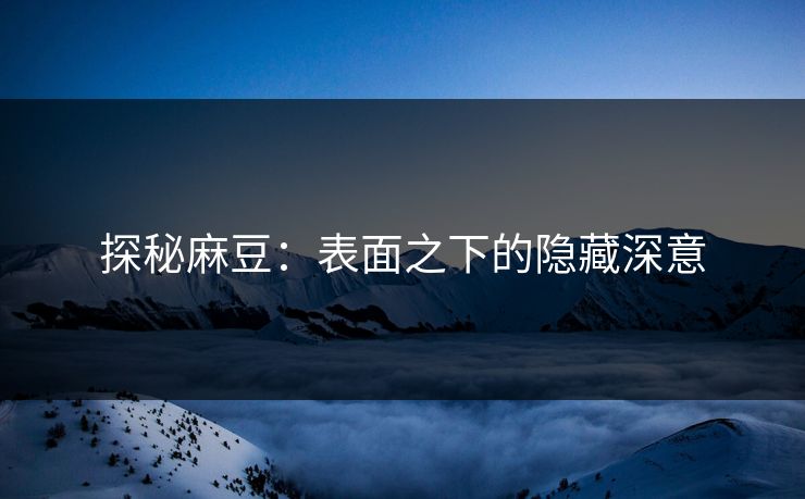 探秘麻豆：表面之下的隐藏深意