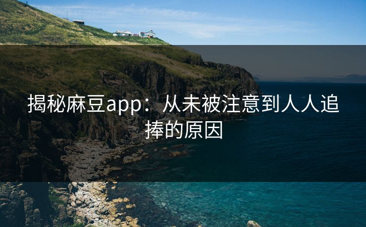 揭秘麻豆app：从未被注意到人人追捧的原因