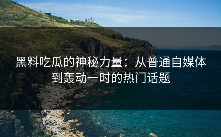 黑料吃瓜的神秘力量：从普通自媒体到轰动一时的热门话题
