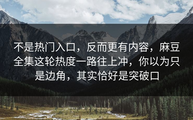不是热门入口，反而更有内容，麻豆全集这轮热度一路往上冲，你以为只是边角，其实恰好是突破口