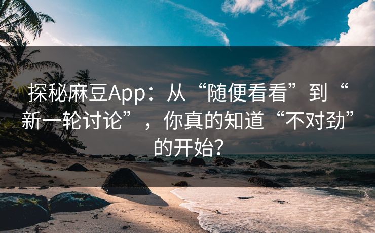 探秘麻豆App：从“随便看看”到“新一轮讨论”，你真的知道“不对劲”的开始？