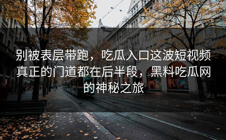 别被表层带跑，吃瓜入口这波短视频真正的门道都在后半段，黑料吃瓜网的神秘之旅