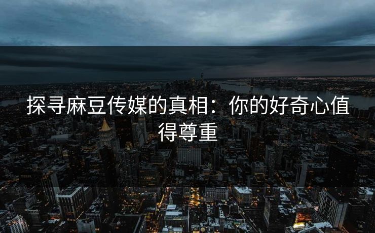 探寻麻豆传媒的真相：你的好奇心值得尊重
