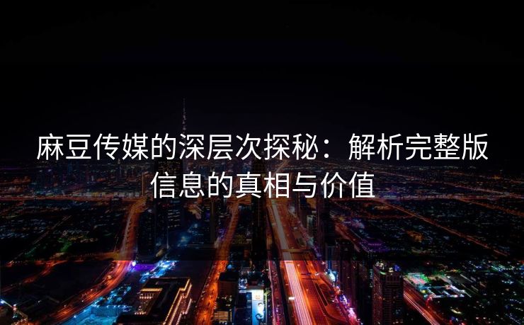 麻豆传媒的深层次探秘：解析完整版信息的真相与价值