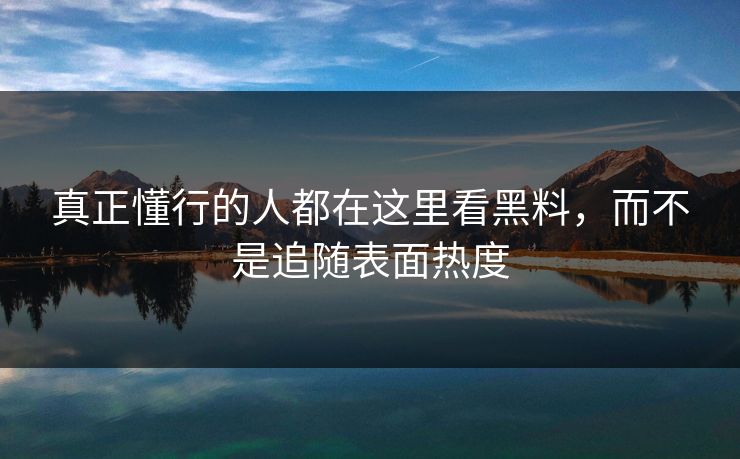 真正懂行的人都在这里看黑料,而不是追随表面热度