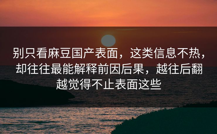 别只看麻豆国产表面,这类信息不热,却往往最能解释前因后果,越往后翻越觉得不止表面这些