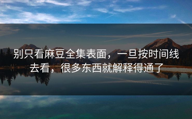 别只看麻豆全集表面，一旦按时间线去看，很多东西就解释得通了