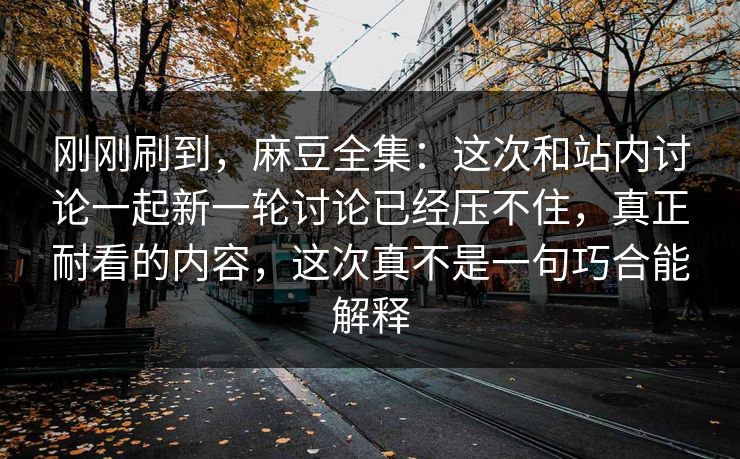 刚刚刷到，麻豆全集：这次和站内讨论一起新一轮讨论已经压不住，真正耐看的内容，这次真不是一句巧合能解释