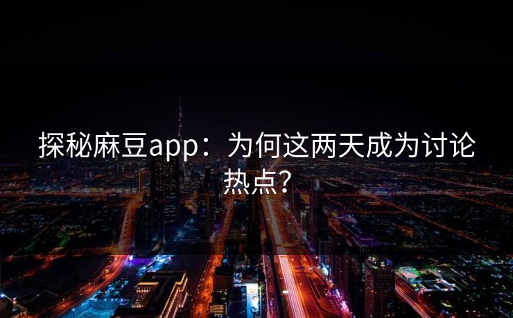 探秘麻豆app：为何这两天成为讨论热点？