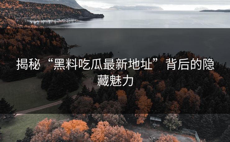 揭秘“黑料吃瓜最新地址”背后的隐藏魅力