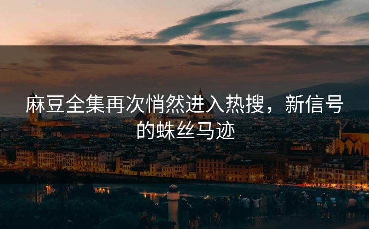 麻豆全集再次悄然进入热搜，新信号的蛛丝马迹