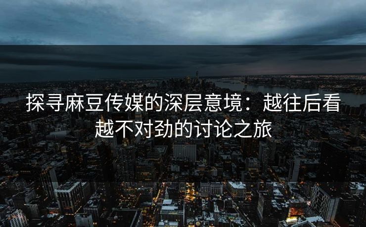 探寻麻豆传媒的深层意境：越往后看越不对劲的讨论之旅