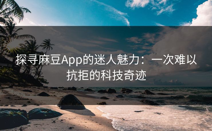 探寻麻豆App的迷人魅力:一次难以抗拒的科技奇迹
