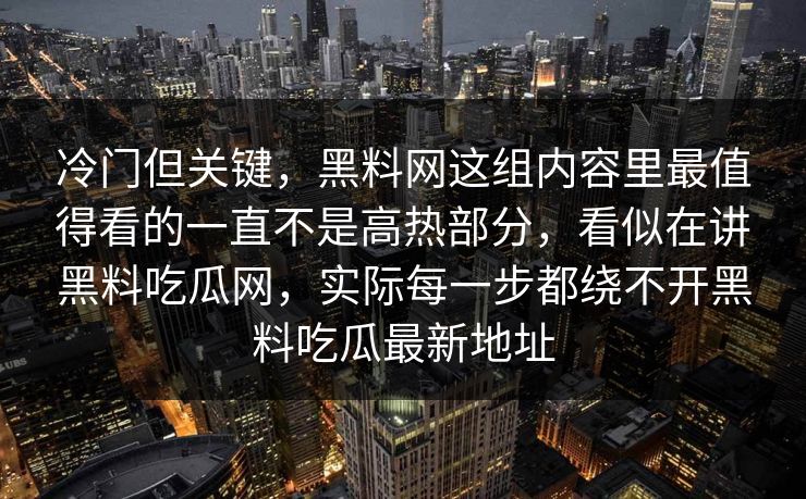 冷门但关键，黑料网这组内容里最值得看的一直不是高热部分，看似在讲黑料吃瓜网，实际每一步都绕不开黑料吃瓜最新地址