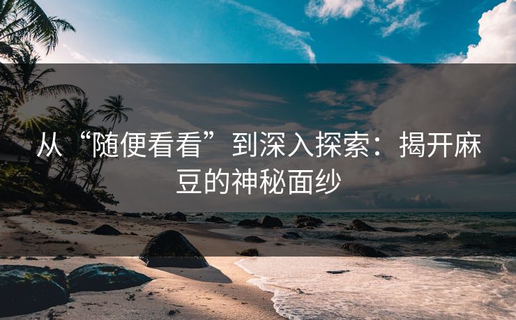 从“随便看看”到深入探索：揭开麻豆的神秘面纱