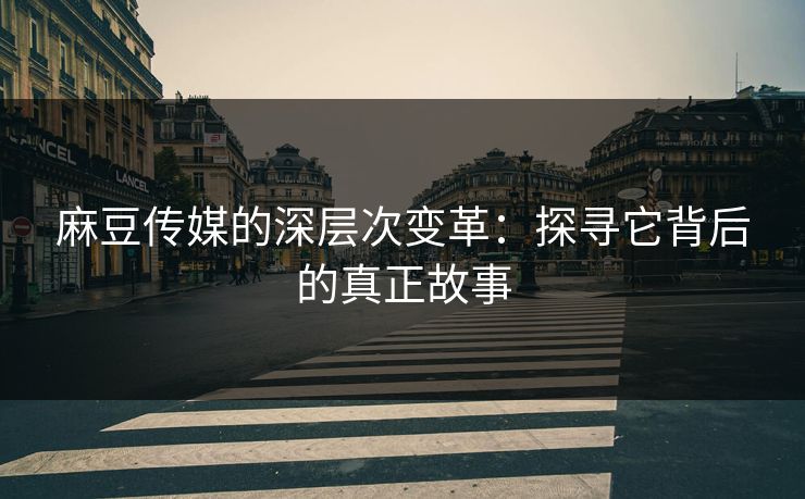 麻豆传媒的深层次变革：探寻它背后的真正故事