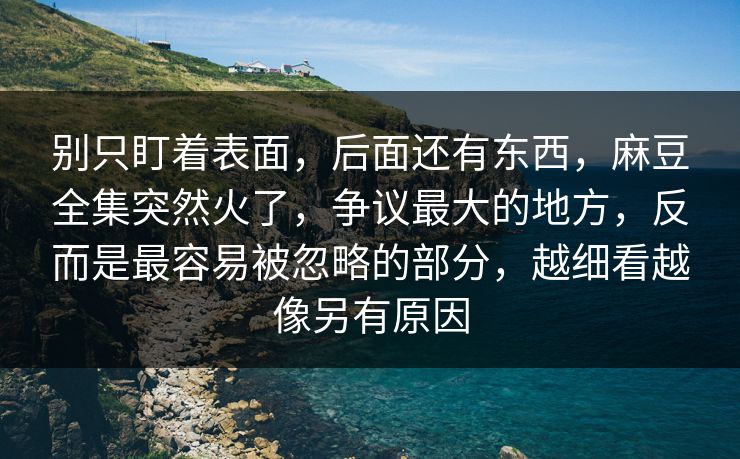 别只盯着表面,后面还有东西,麻豆全集突然火了,争议最大的地方,反而是最容易被忽略的部分,越细看越像另有原因