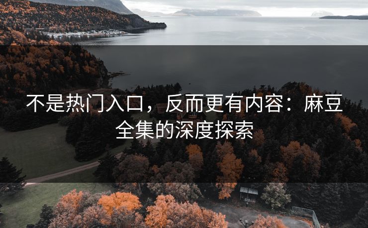 不是热门入口，反而更有内容：麻豆全集的深度探索