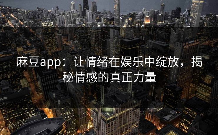 麻豆app：让情绪在娱乐中绽放，揭秘情感的真正力量