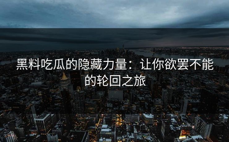 黑料吃瓜的隐藏力量：让你欲罢不能的轮回之旅