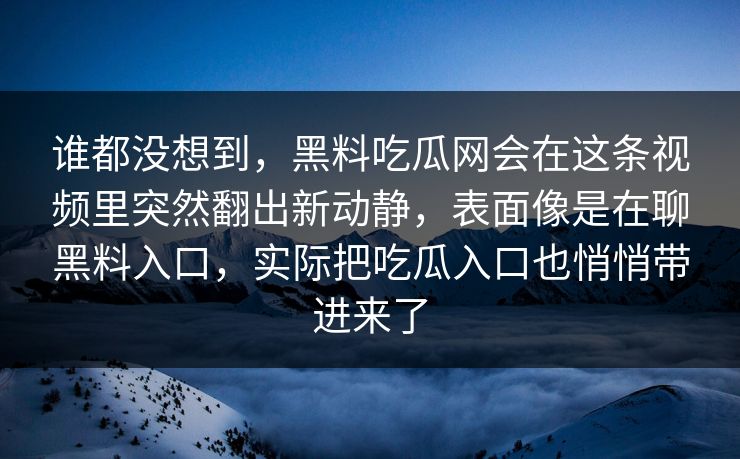 谁都没想到，黑料吃瓜网会在这条视频里突然翻出新动静，表面像是在聊黑料入口，实际把吃瓜入口也悄悄带进来了