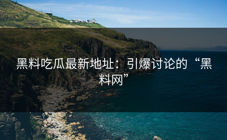 黑料吃瓜最新地址:引爆讨论的“黑料网”