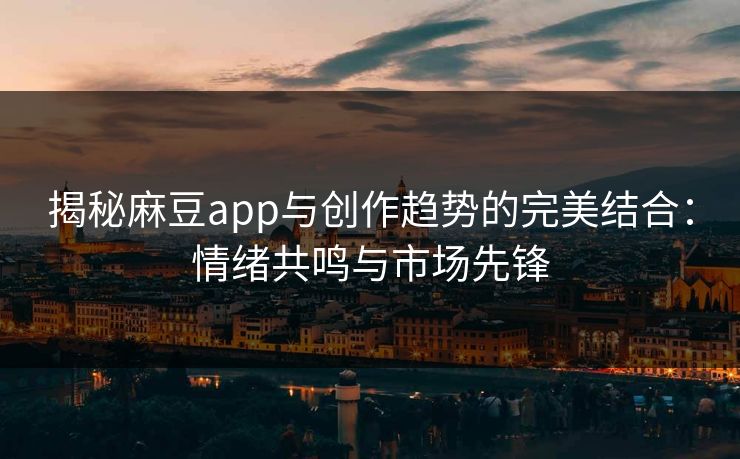 揭秘麻豆app与创作趋势的完美结合：情绪共鸣与市场先锋