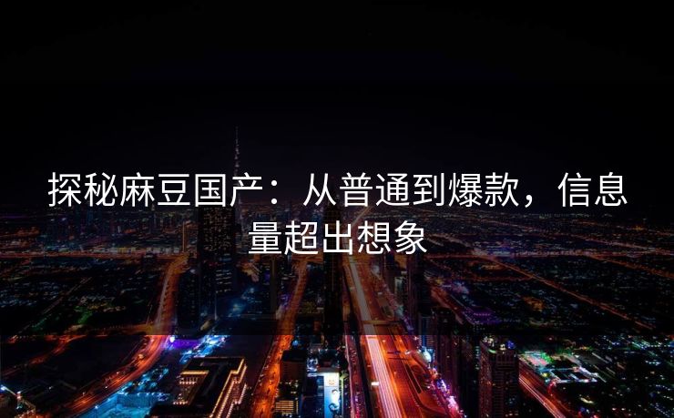 探秘麻豆国产:从普通到爆款,信息量超出想象