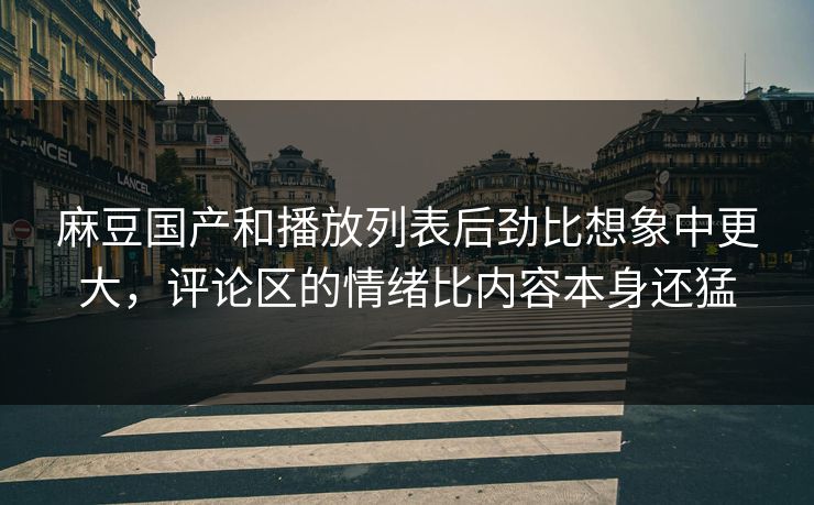 麻豆国产和播放列表后劲比想象中更大,评论区的情绪比内容本身还猛 麻豆国产和播放列表后劲比想象中更大,评论区的情绪比内容本身还猛