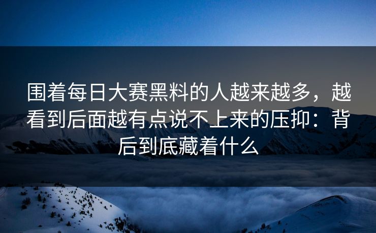 围着每日大赛黑料的人越来越多，越看到后面越有点说不上来的压抑：背后到底藏着什么