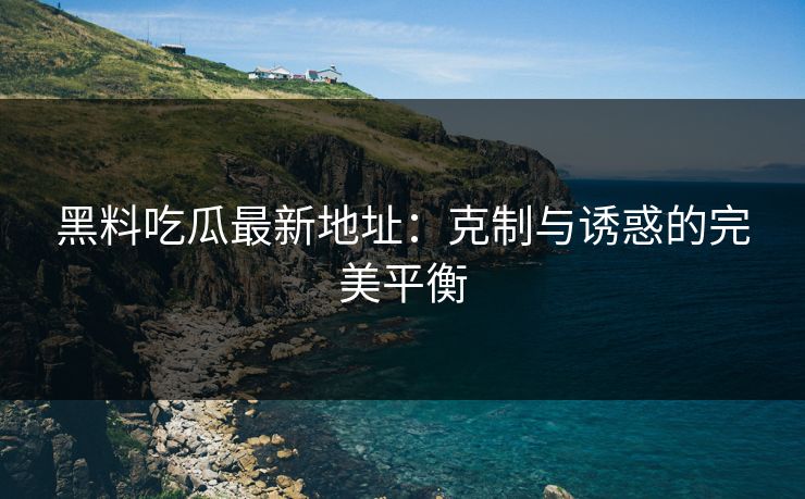 黑料吃瓜最新地址：克制与诱惑的完美平衡
