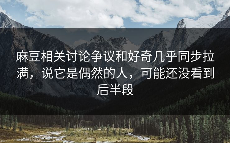 麻豆相关讨论争议和好奇几乎同步拉满,说它是偶然的人,可能还没看到后半段