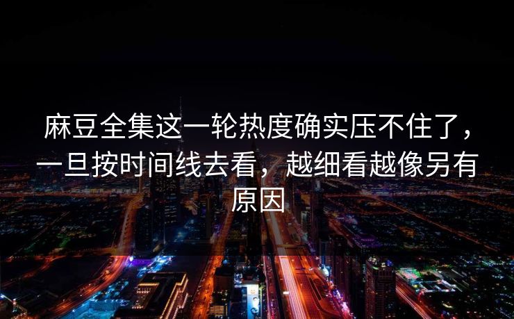 麻豆全集这一轮热度确实压不住了，一旦按时间线去看，越细看越像另有原因