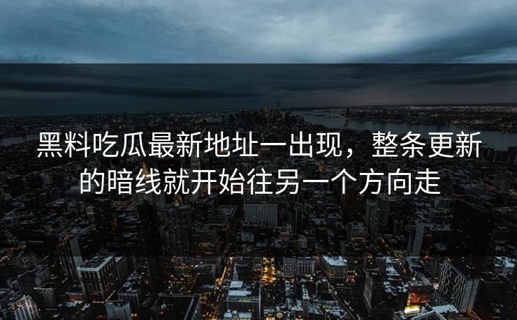 黑料吃瓜最新地址一出现,整条更新的暗线就开始往另一个方向走