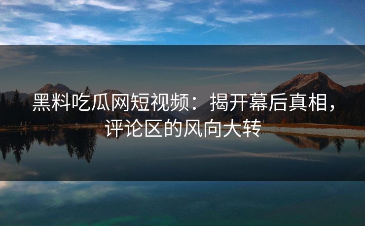 黑料吃瓜网短视频:揭开幕后真相,评论区的风向大转 黑料吃瓜网短视频:揭开幕后真相,评论区的风向大转