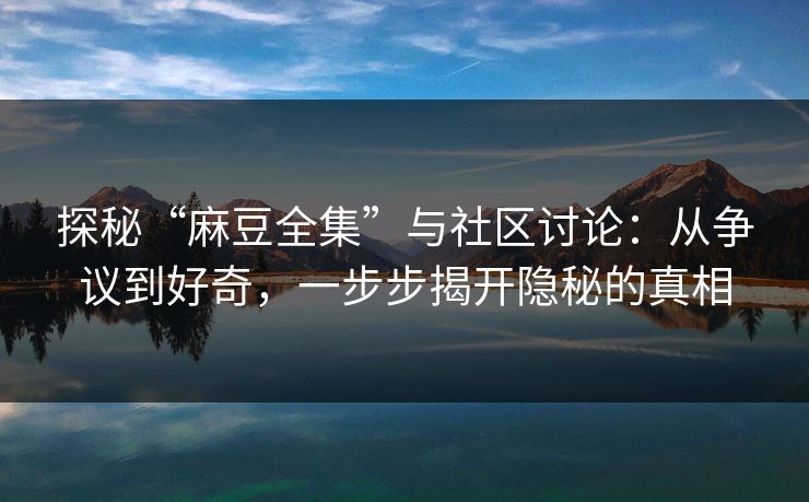 探秘“麻豆全集”与社区讨论：从争议到好奇，一步步揭开隐秘的真相