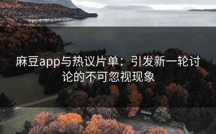 麻豆app与热议片单:引发新一轮讨论的不可忽视现象